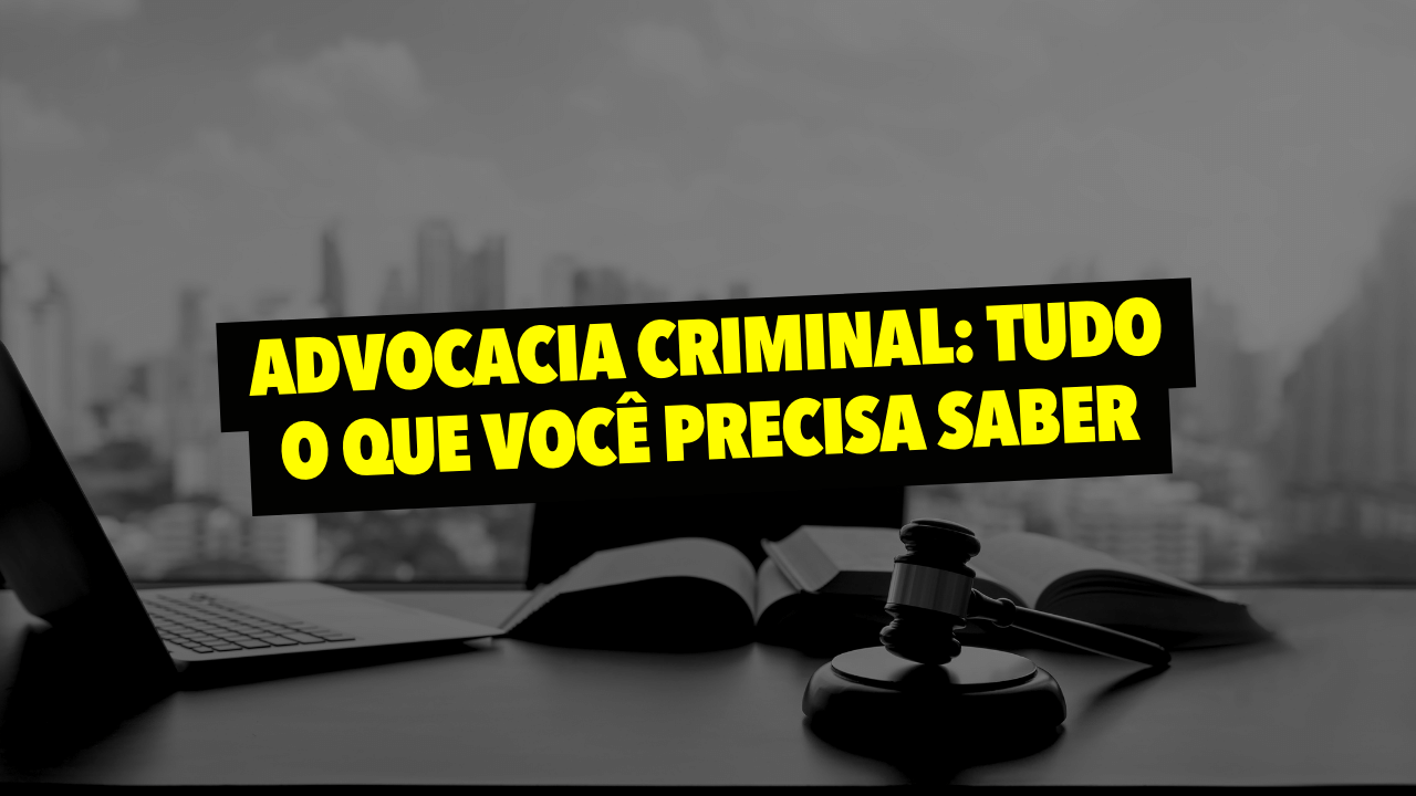 Advocacia criminal tudo o que você precisa saber